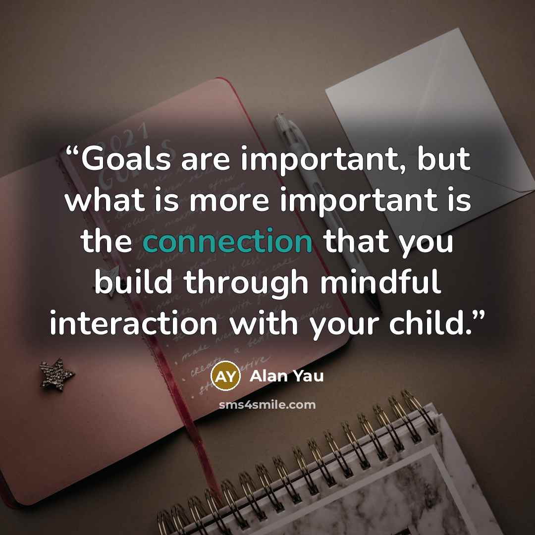 “Goals are important, but what is more important is the connection that you build through mindful interaction with your child.” quote by Alan Yau