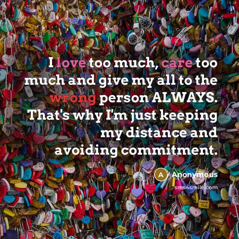 “I love too much, care too much and give my all to the wrong person ALWAYS. That's why I'm just keeping my distance and avoiding commitment.” quote by Anonymous