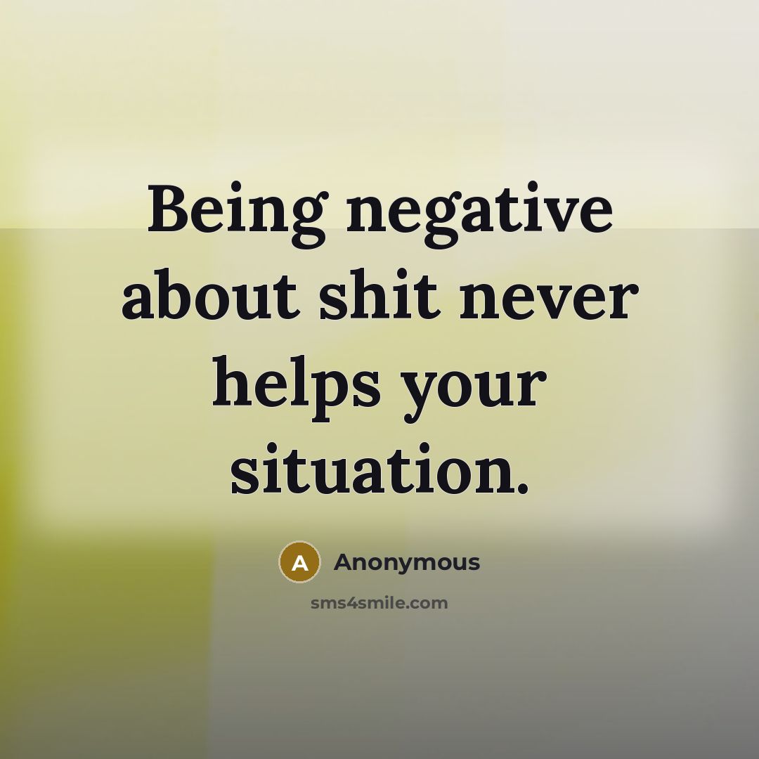 “Being negative about shit never helps your situation.” quote by Anonymous