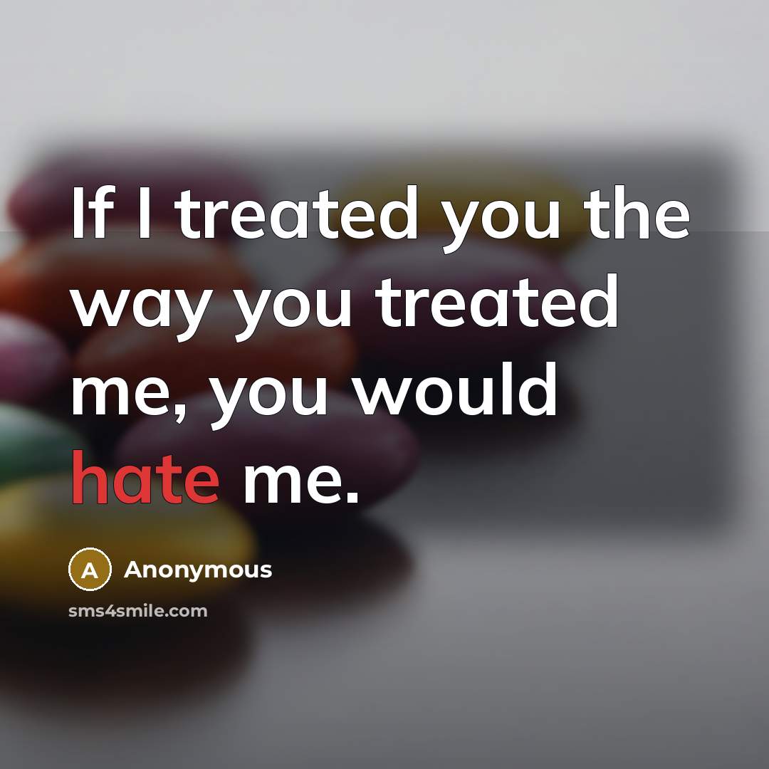 “If I treated you the way you treated me, you…” quote by Anonymous