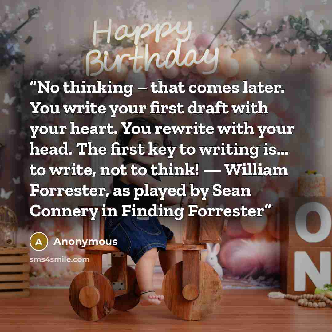 “No thinking – that comes later. You write your first draft with your heart. You rewrite with your head. The first key to writing is… to write, not to think! — William Forrester, as played by Sean Connery in Finding Forrester” quote by Anonymous