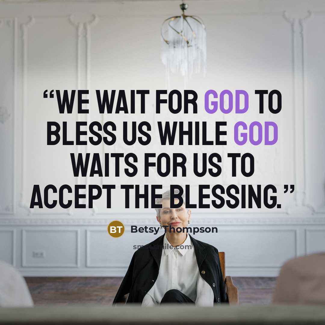 “We wait for God to bless us while God waits for us to accept the blessing.” quote by Betsy Thompson