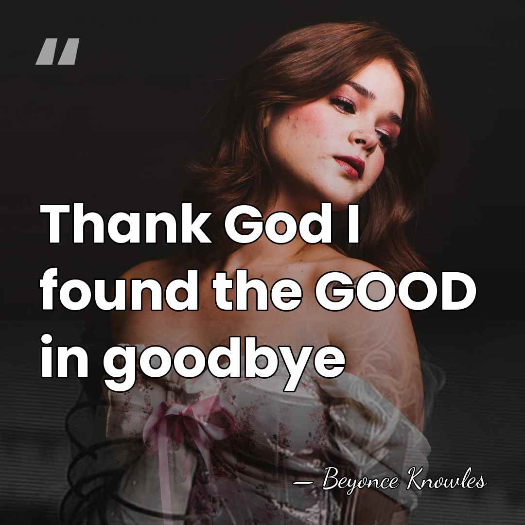 Thank God I found the GOOD in goodbye - Beyonce Knowles