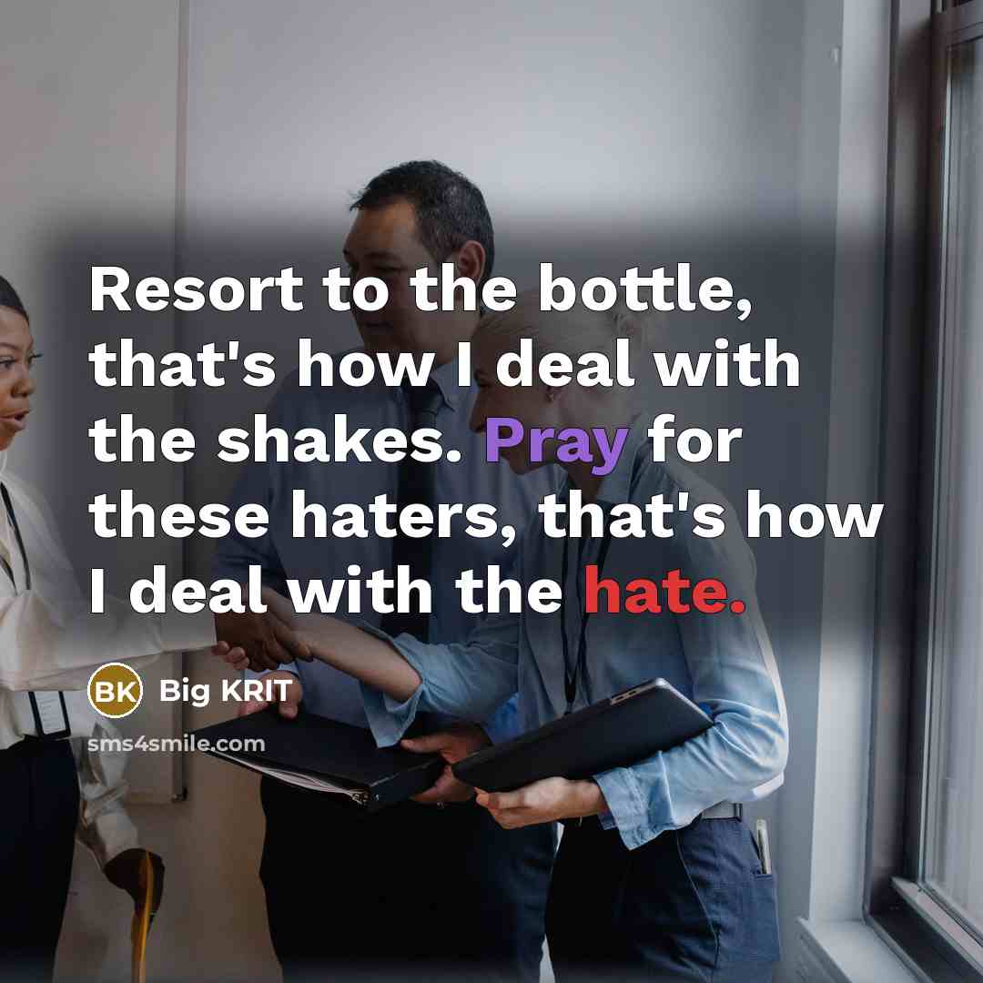“Resort to the bottle, that's how I deal with the shakes. Pray for these haters, that's how I deal with the hate.” quote by Big Krit