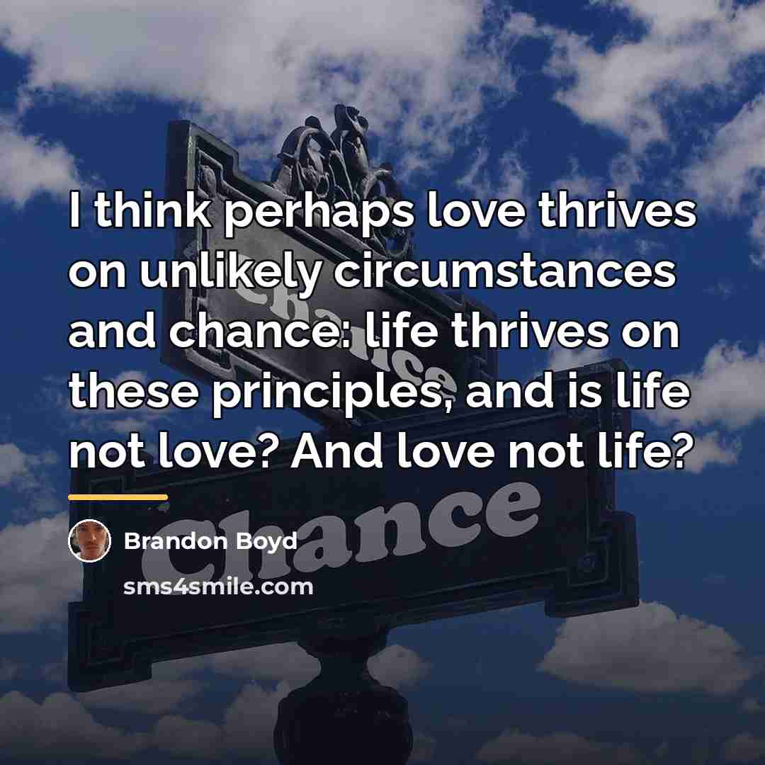 “I think perhaps love thrives on unlikely circumstances and chance:…” quote by Brandon Boyd