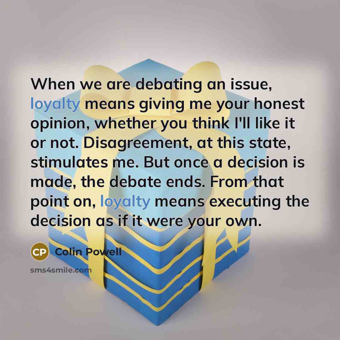 “When we are debating an issue, loyalty means giving me…” quote by Colin Powell