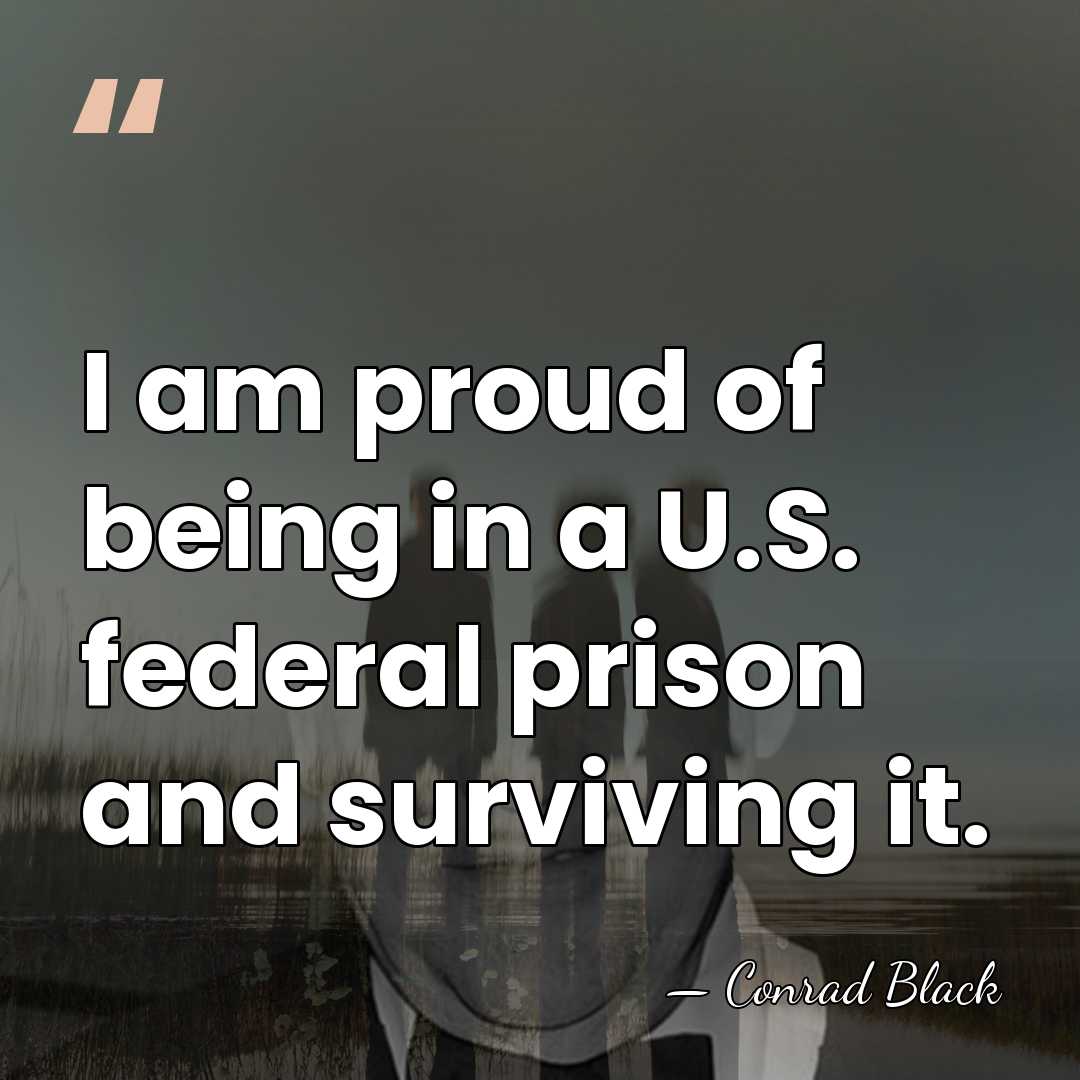 I am proud of being in a U.S. federal prison and surviving&hellip; - Conrad Black