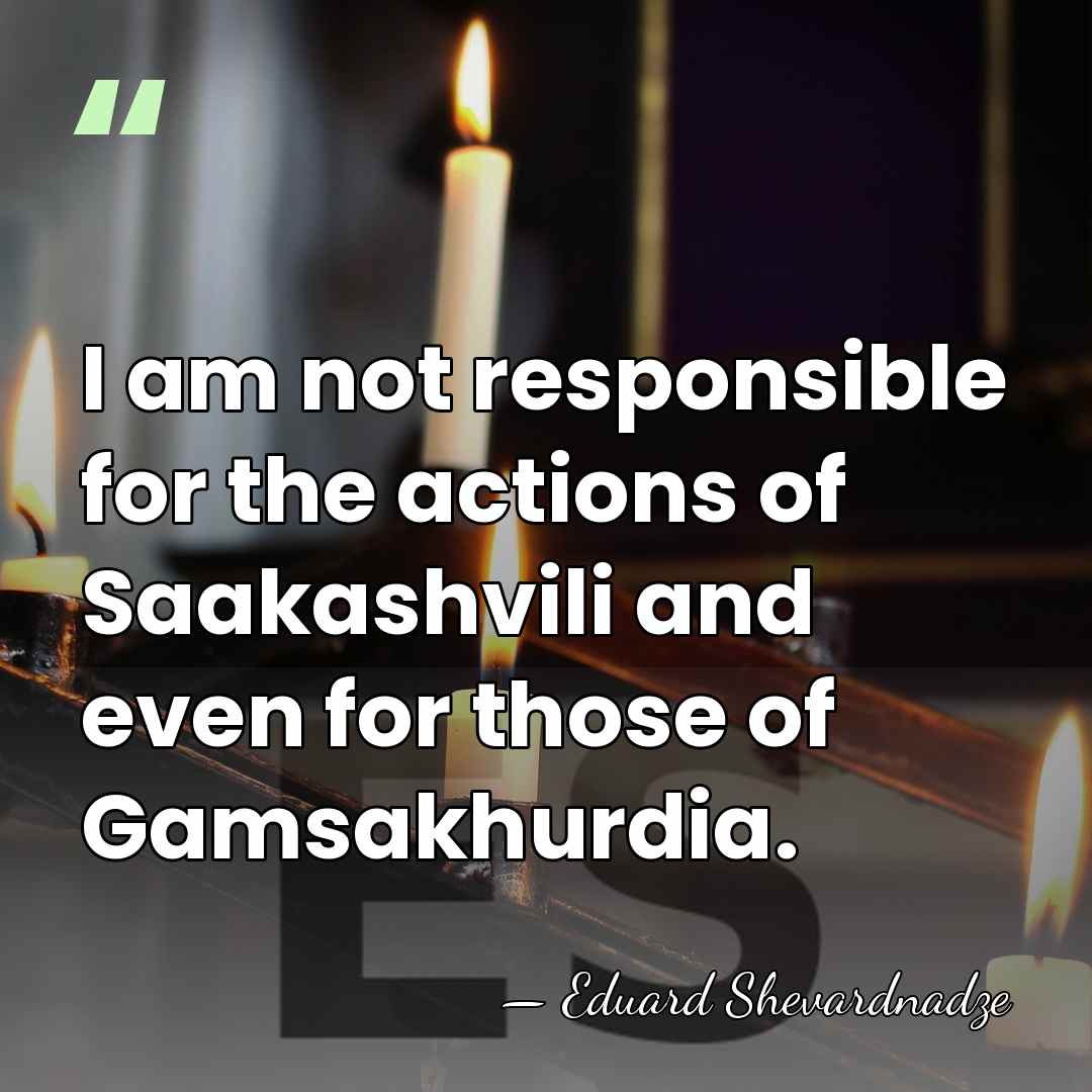 I am not responsible for the actions of Saakashvili and even for&hellip; - Eduard Shevardnadze