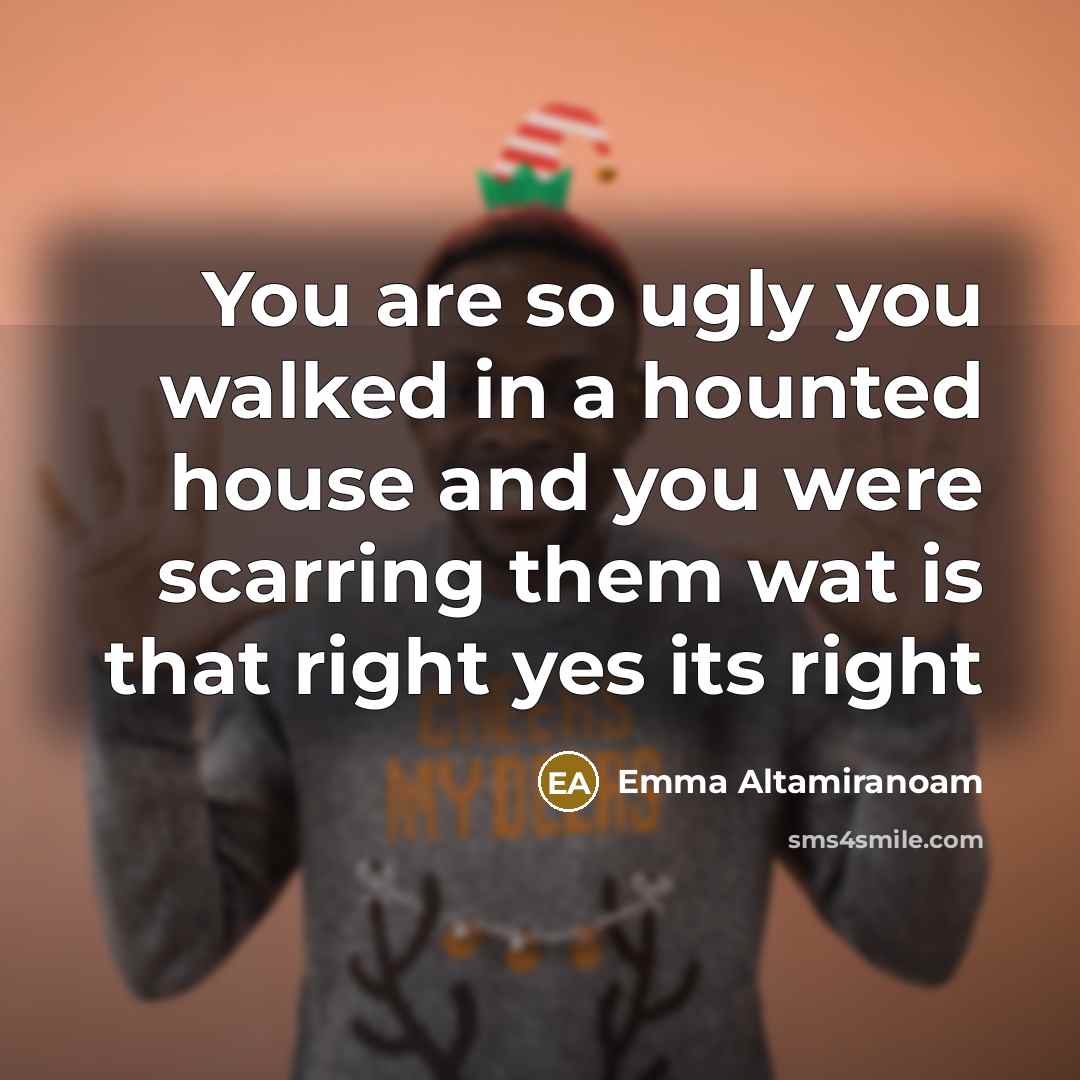 “You are so ugly you walked in a hounted house and you were scarring them wat is that right yes its right” quote by Emma Altamiranoam