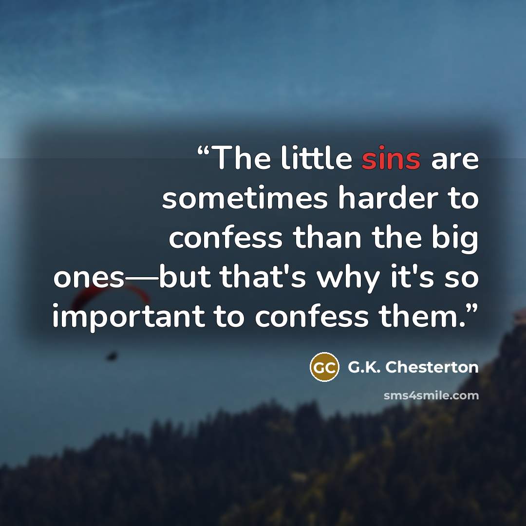 “The little sins are sometimes harder to confess than the big ones—but that's why it's so important to confess them.” quote by G.K. Chesterton