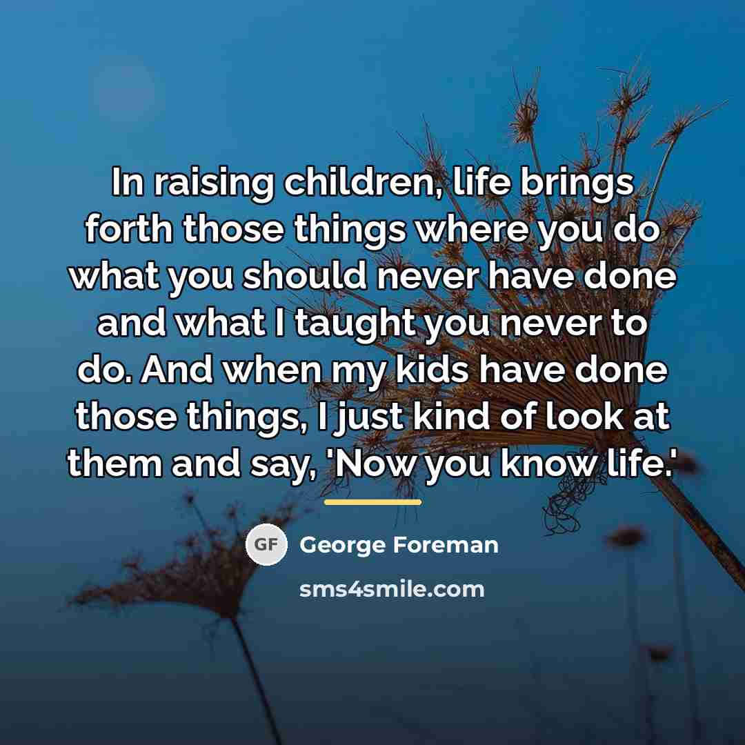 “In raising children, life brings forth those things where you…” quote by George Foreman