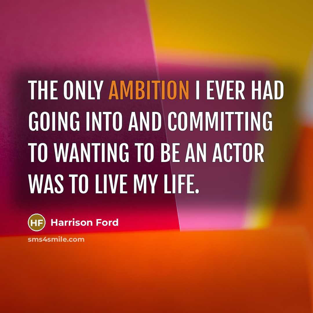 “The only ambition I ever had going into and committing to wanting to be an actor was to live my life.” quote by Harrison Ford