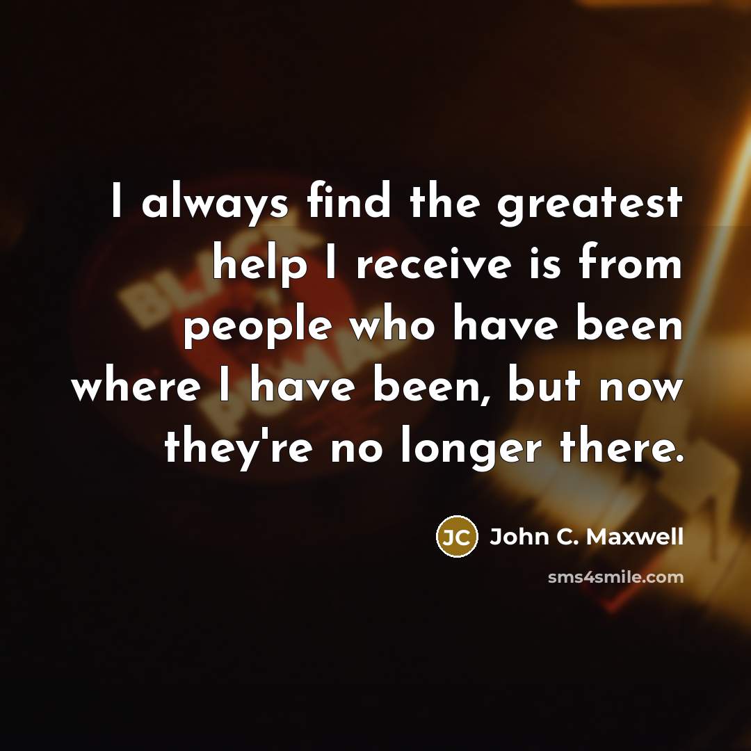 “I always find the greatest help I receive is from…” quote by John C. Maxwell