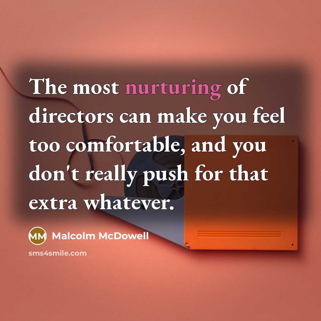 “The most nurturing of directors can make you feel too…” quote by Malcolm McDowell