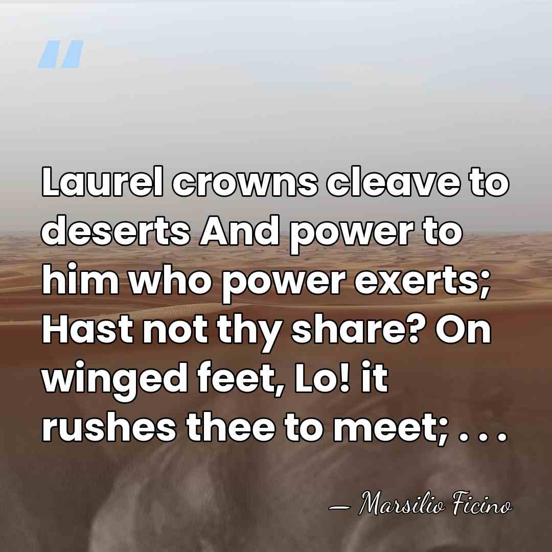 Laurel crowns cleave to deserts And power to him who power exerts;&hellip; - Marsilio Ficino