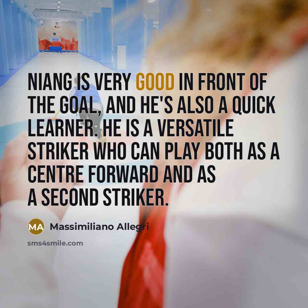 “Niang is very good in front of the goal, and he's also a quick learner. He is a versatile striker who can play both as a centre forward and as a second striker.” quote by Massimiliano Allegri