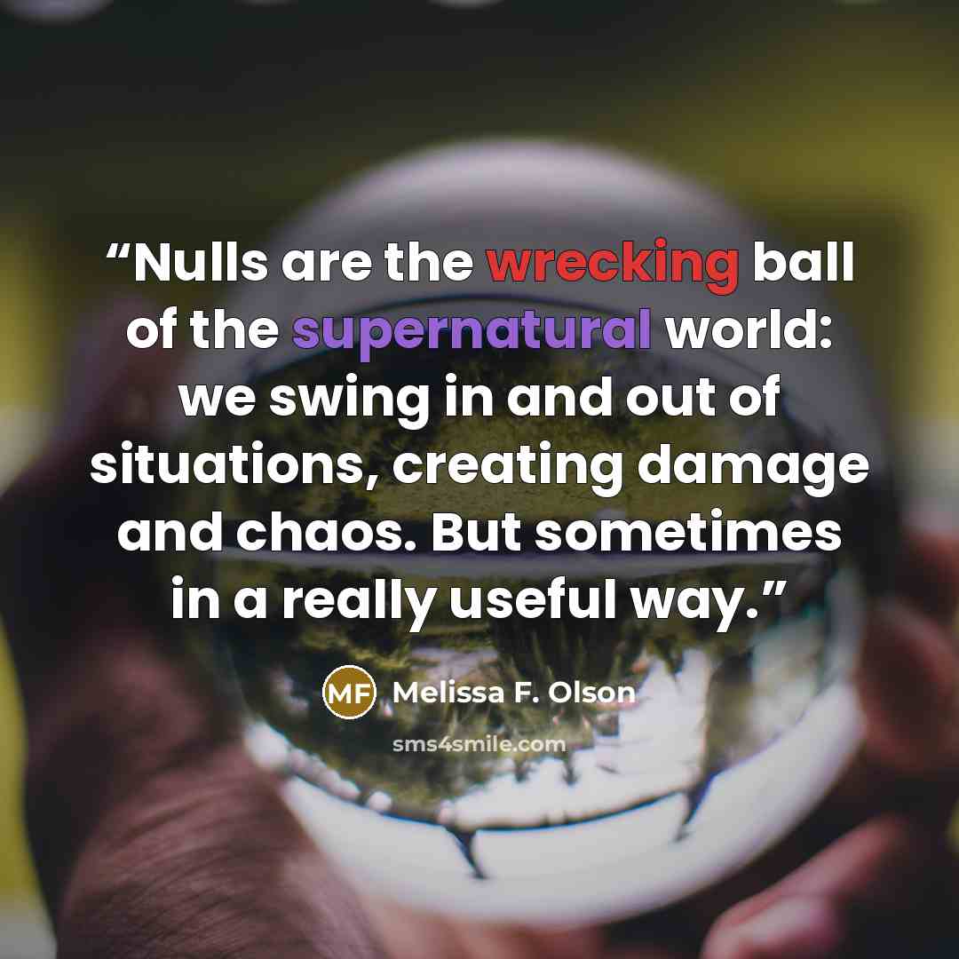 “Nulls are the wrecking ball of the supernatural world: we swing in and out of situations, creating damage and chaos. But sometimes in a really useful way.” quote by Melissa F. Olson