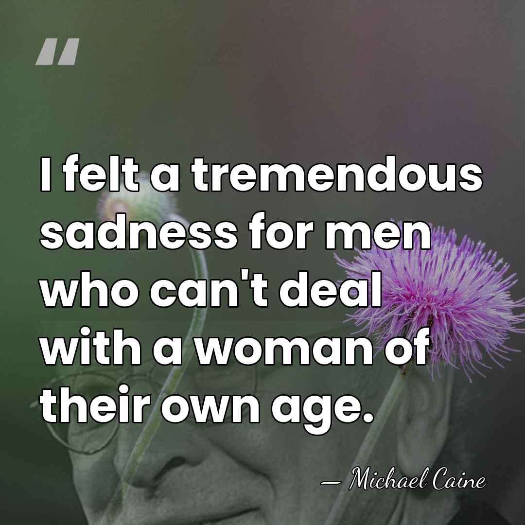 I felt a tremendous sadness for men who can't deal with a&hellip; - Michael Caine