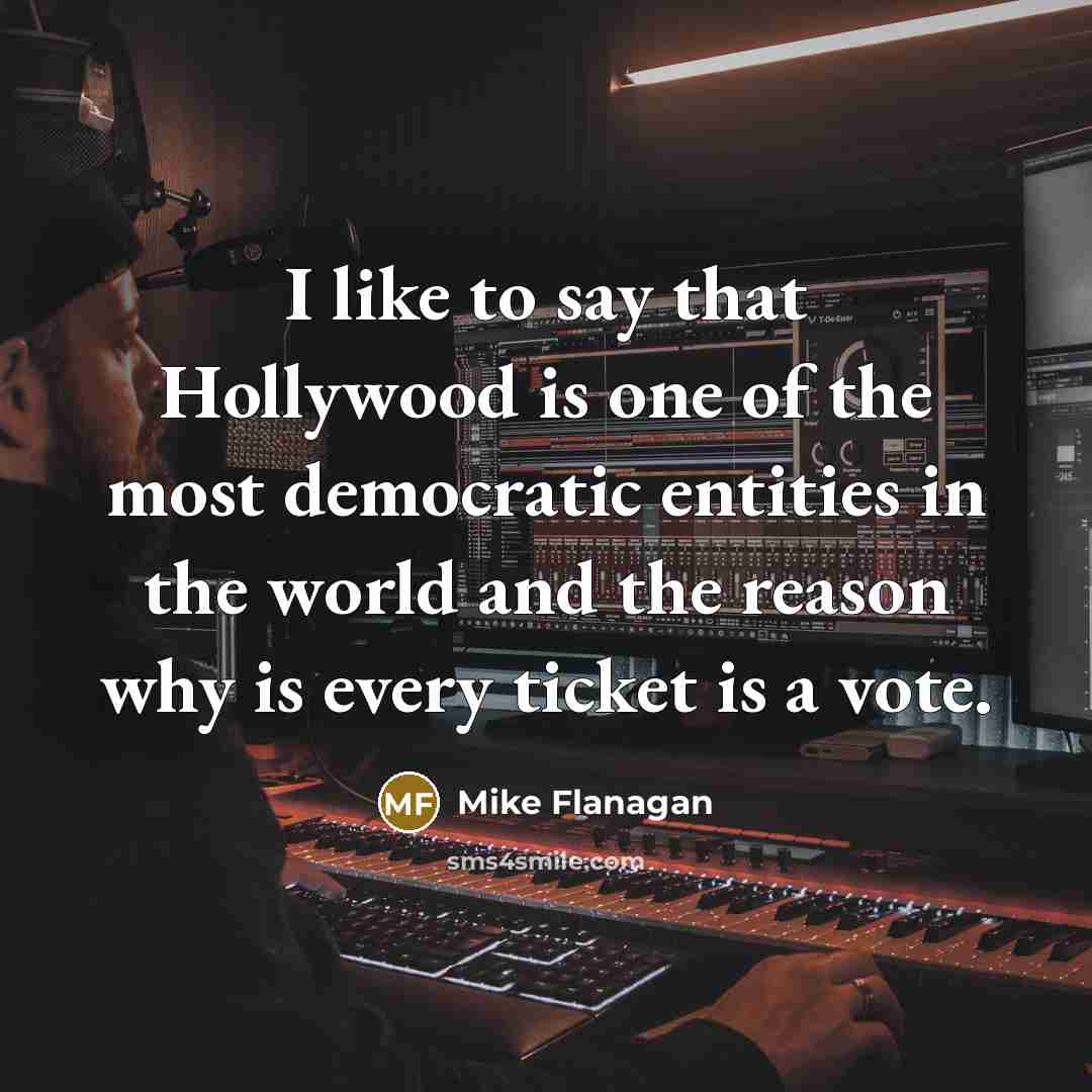 “I like to say that Hollywood is one of the most democratic entities in the world and the reason why is every ticket is a vote.” quote by Mike Flanagan