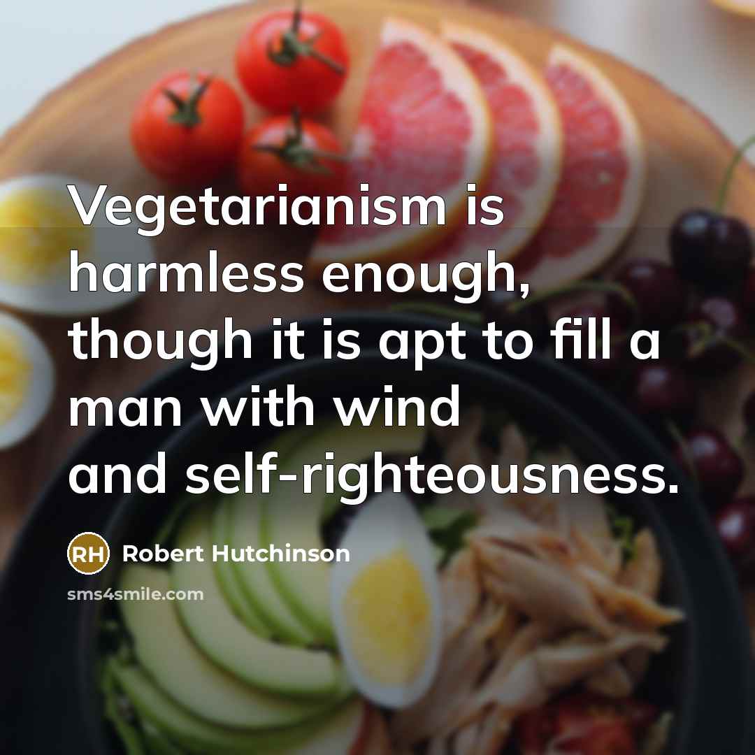 “Vegetarianism is harmless enough, though it is apt to fill a man with wind and self-righteousness.” quote by Robert Hutchinson