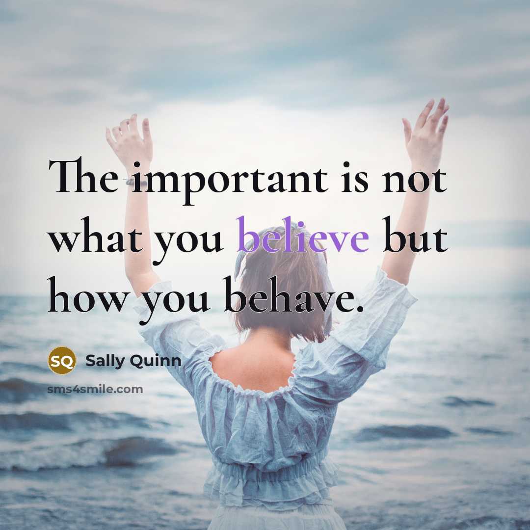 “The important is not what you believe but how you…” quote by Sally Quinn