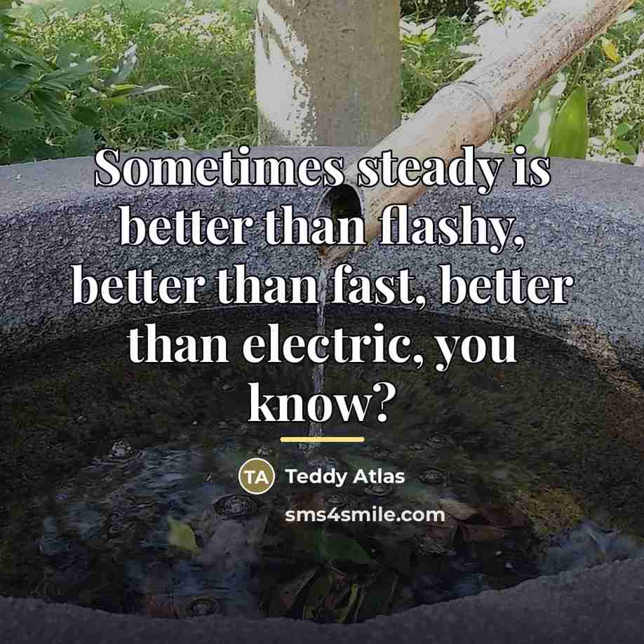 “Sometimes steady is better than flashy, better than fast, better…” quote by Teddy Atlas