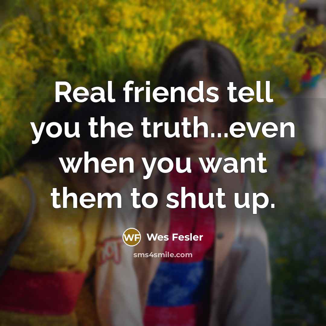 “Real friends tell you the truth...even when you want them…” quote by Wes Fesler