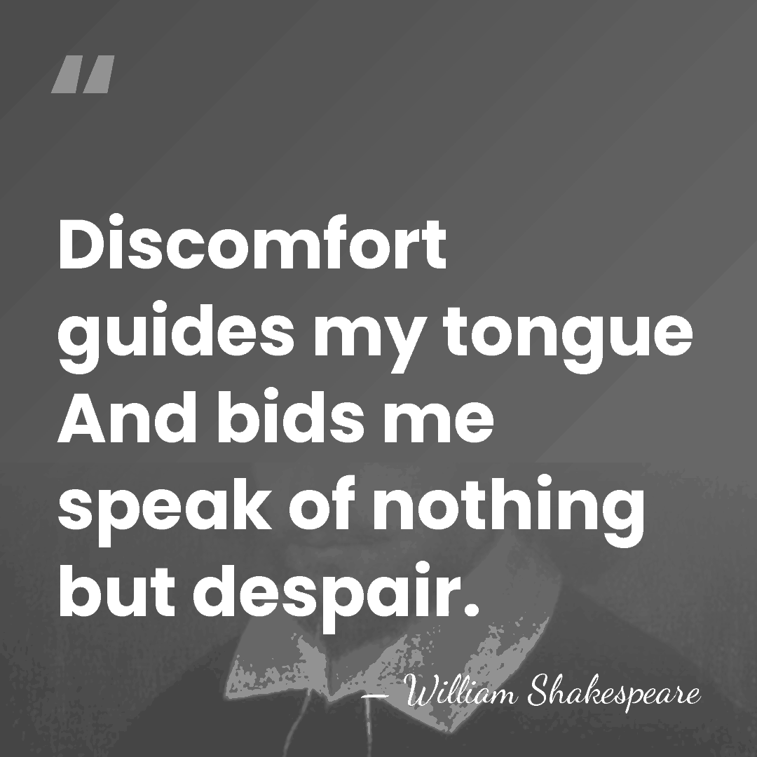 Discomfort guides my tongue And bids me speak of nothing but despair. - William Shakespeare