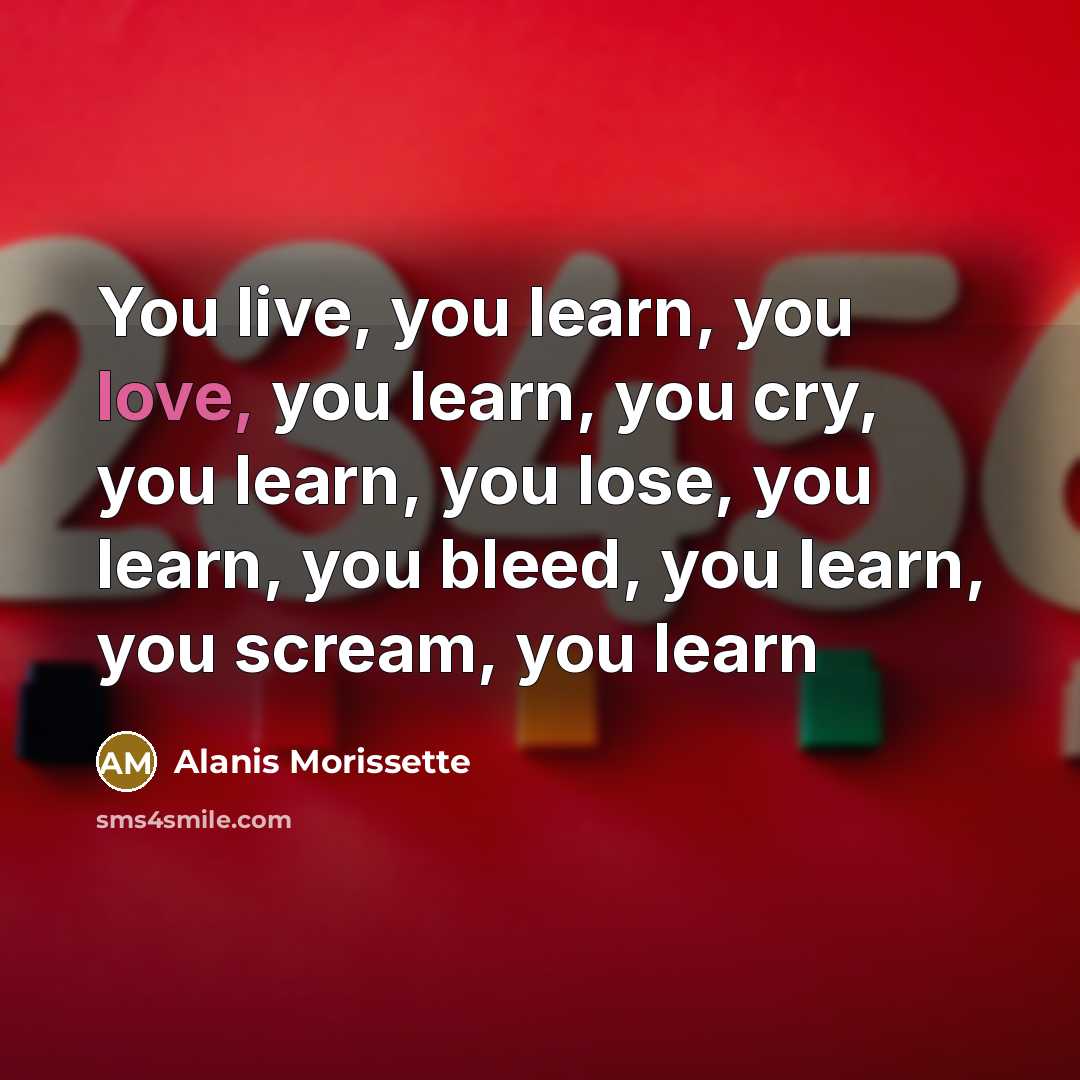 “You live, you learn, you love, you learn, you cry,…” quote by Alanis Morissette