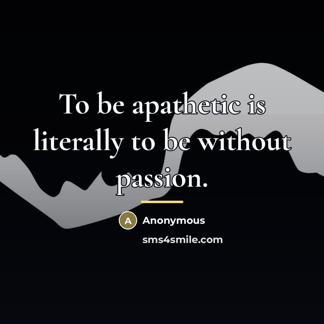 “To be apathetic is literally to be without passion.…” quote by Anonymous