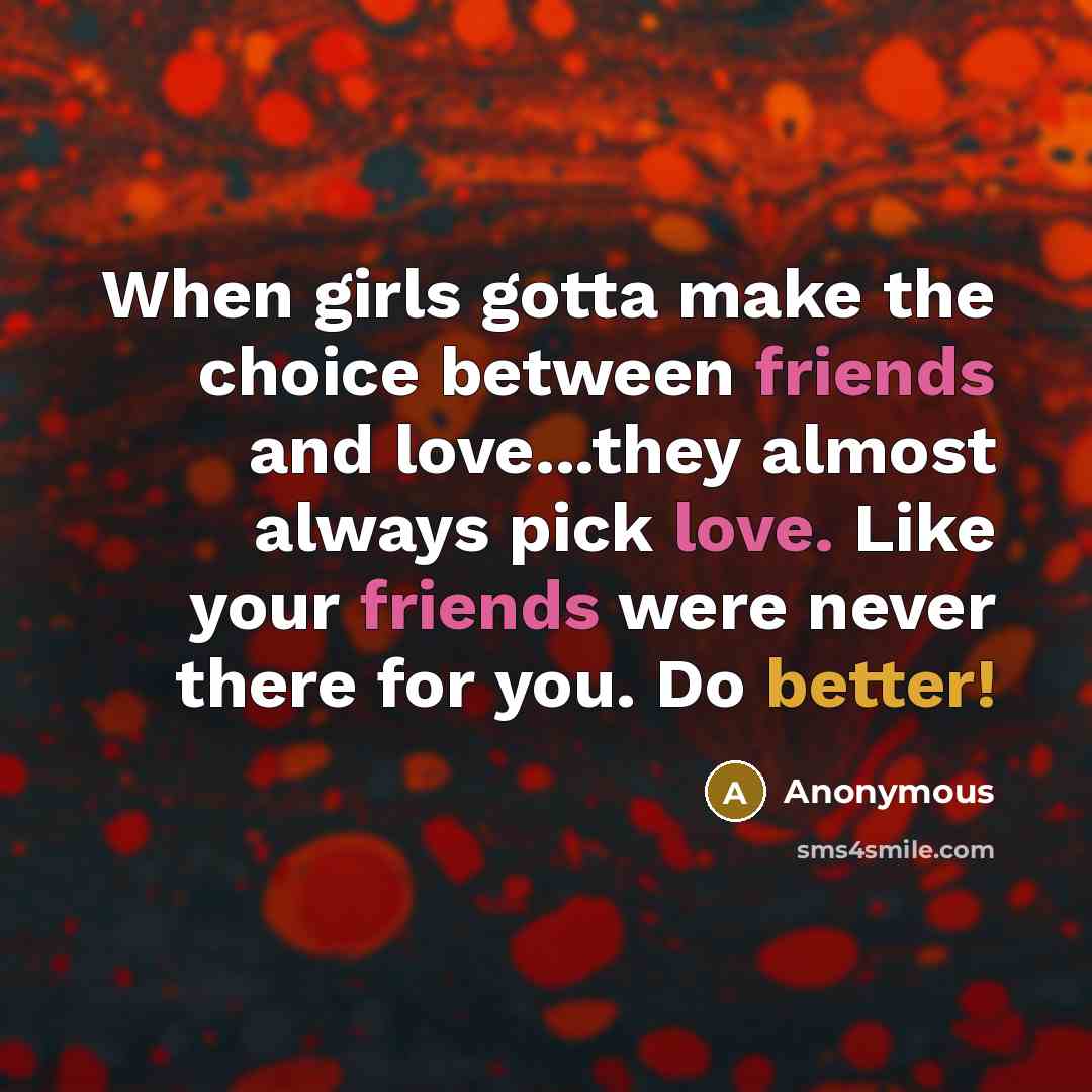 “When girls gotta make the choice between friends and love...they almost always pick love. Like your friends were never there for you. Do better!” quote by Anonymous