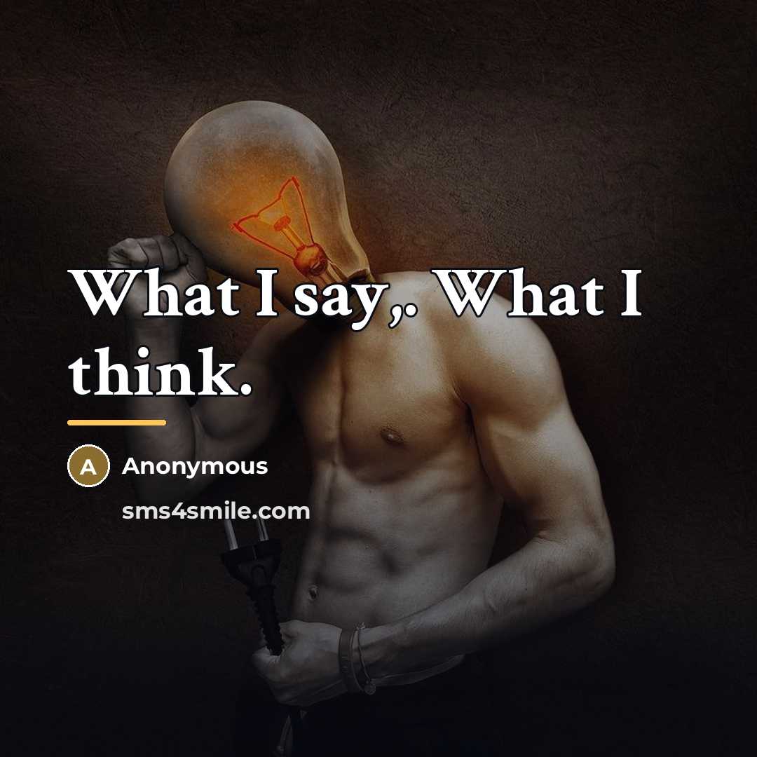 “What I say,. What I think.…” quote by Anonymous