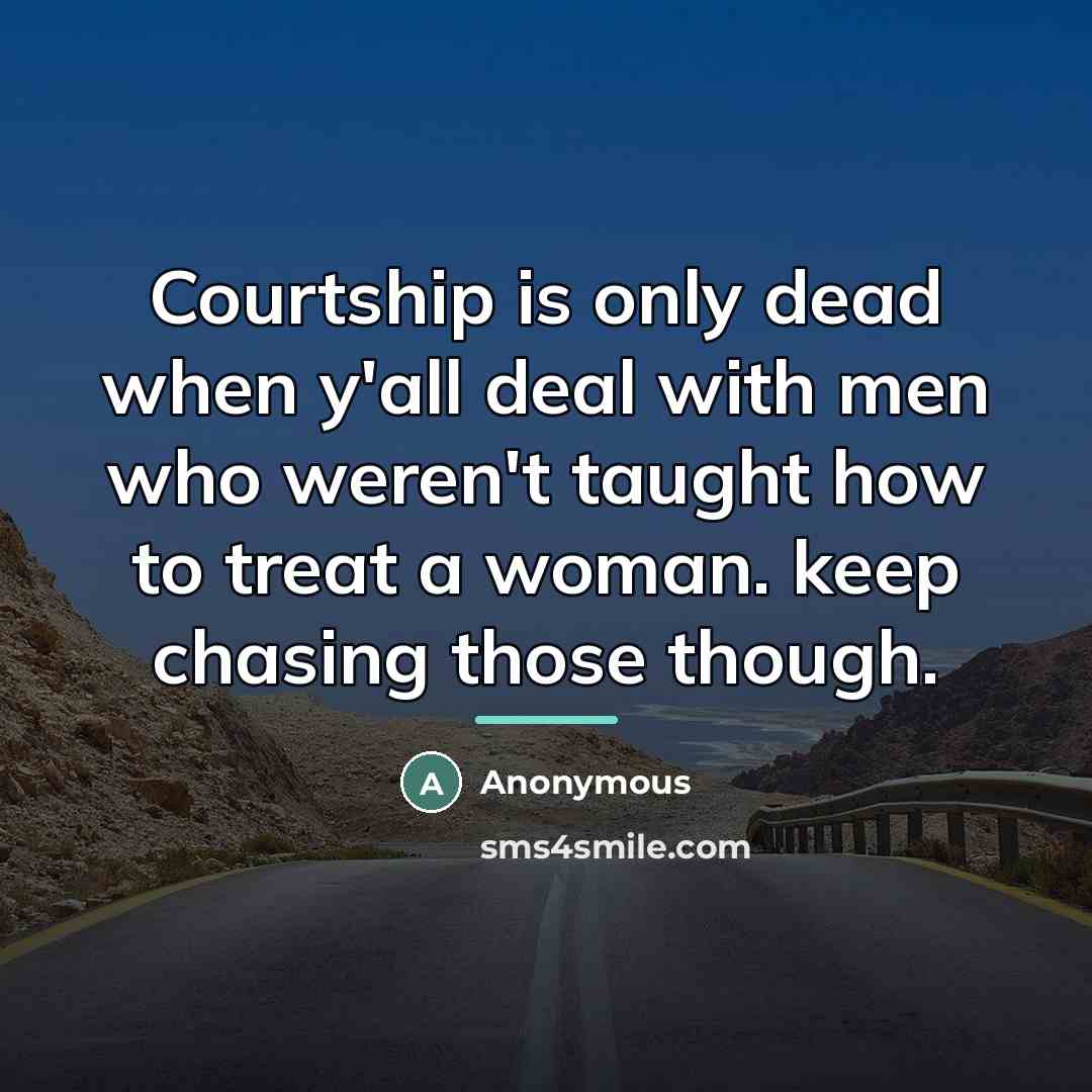 “Courtship is only dead when y'all deal with men who weren't taught how to treat a woman. keep chasing those though.” quote by Anonymous