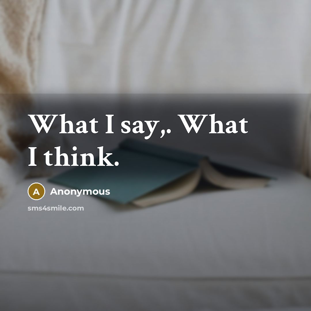 “What I say,. What I think.” quote by Anonymous