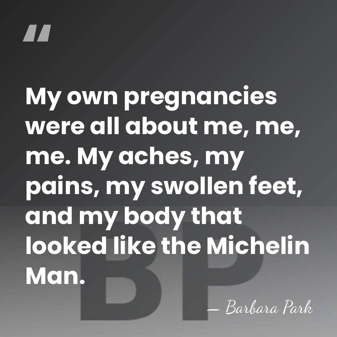 My own pregnancies were all about me, me, me. My aches, my&hellip; - Barbara Park