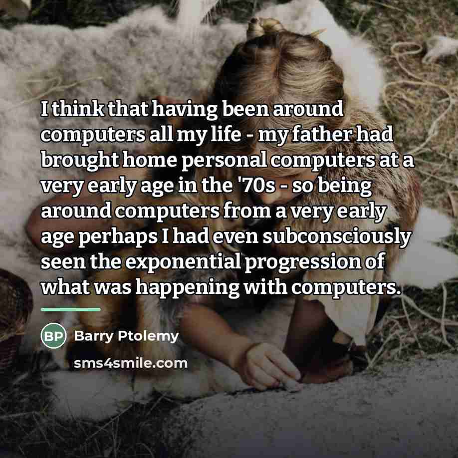“I think that having been around computers all my life…” quote by Barry Ptolemy