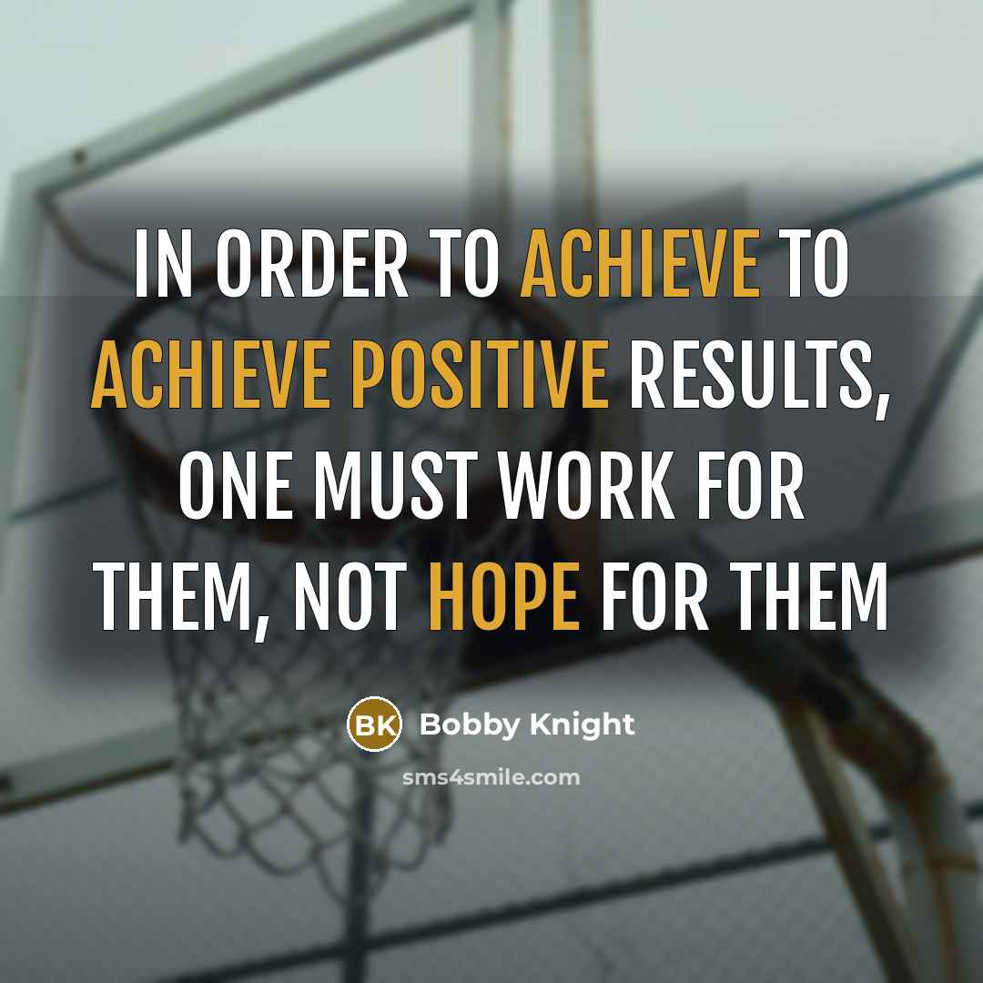 “In order to achieve to achieve positive results, one must…” quote by Bobby Knight