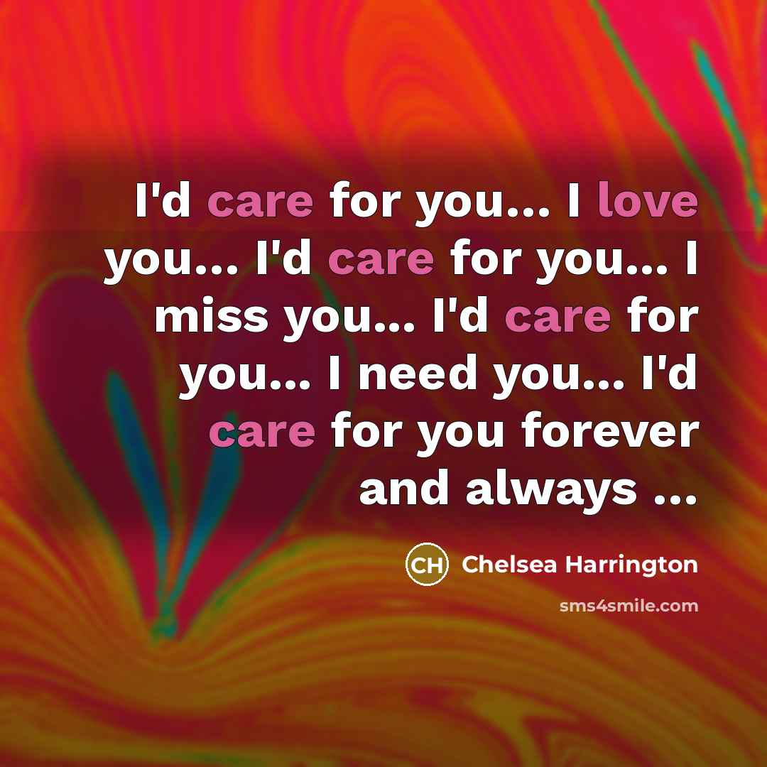 “I'd care for you… I love you… I'd care for you... I miss you... I'd care for you... I need you... I'd care for you forever and always …” quote by Chelsea Harrington