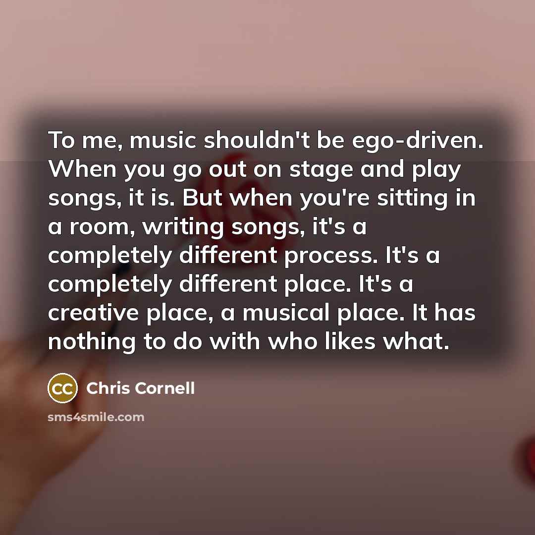 “To me, music shouldn't be ego-driven. When you go out…” quote by Chris Cornell