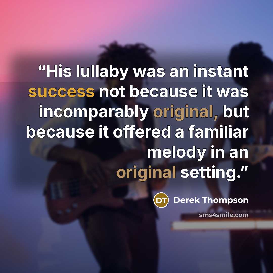 “His lullaby was an instant success not because it was incomparably original, but because it offered a familiar melody in an original setting.” quote by Derek Thompson