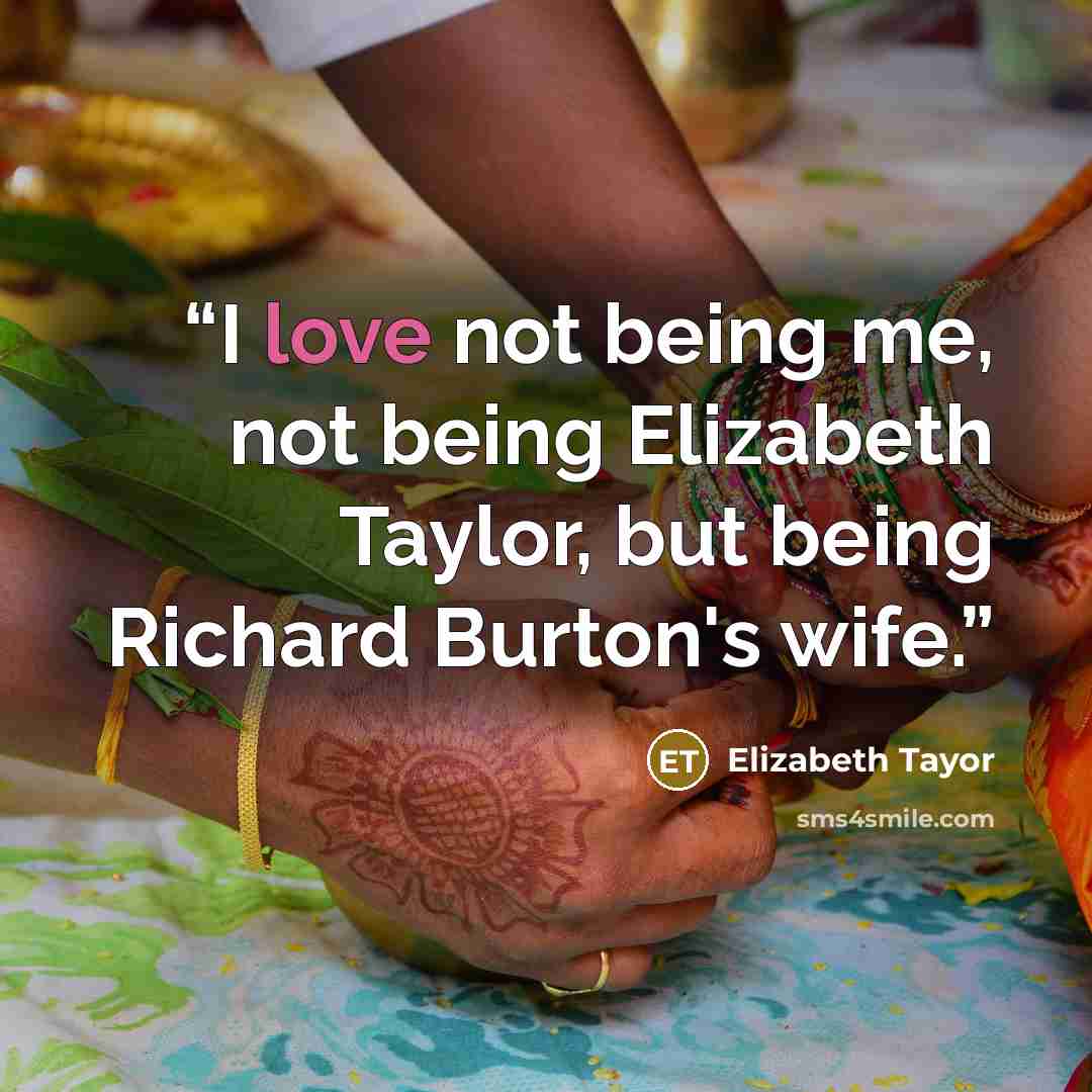 “I love not being me, not being Elizabeth Taylor, but being Richard Burton's wife.” quote by Elizabeth Tayor