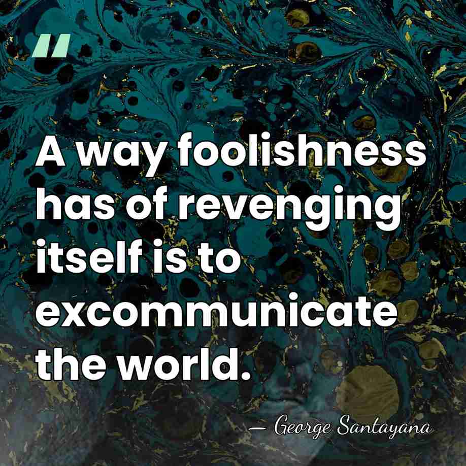 A way foolishness has of revenging itself is to excommunicate the world. - George Santayana
