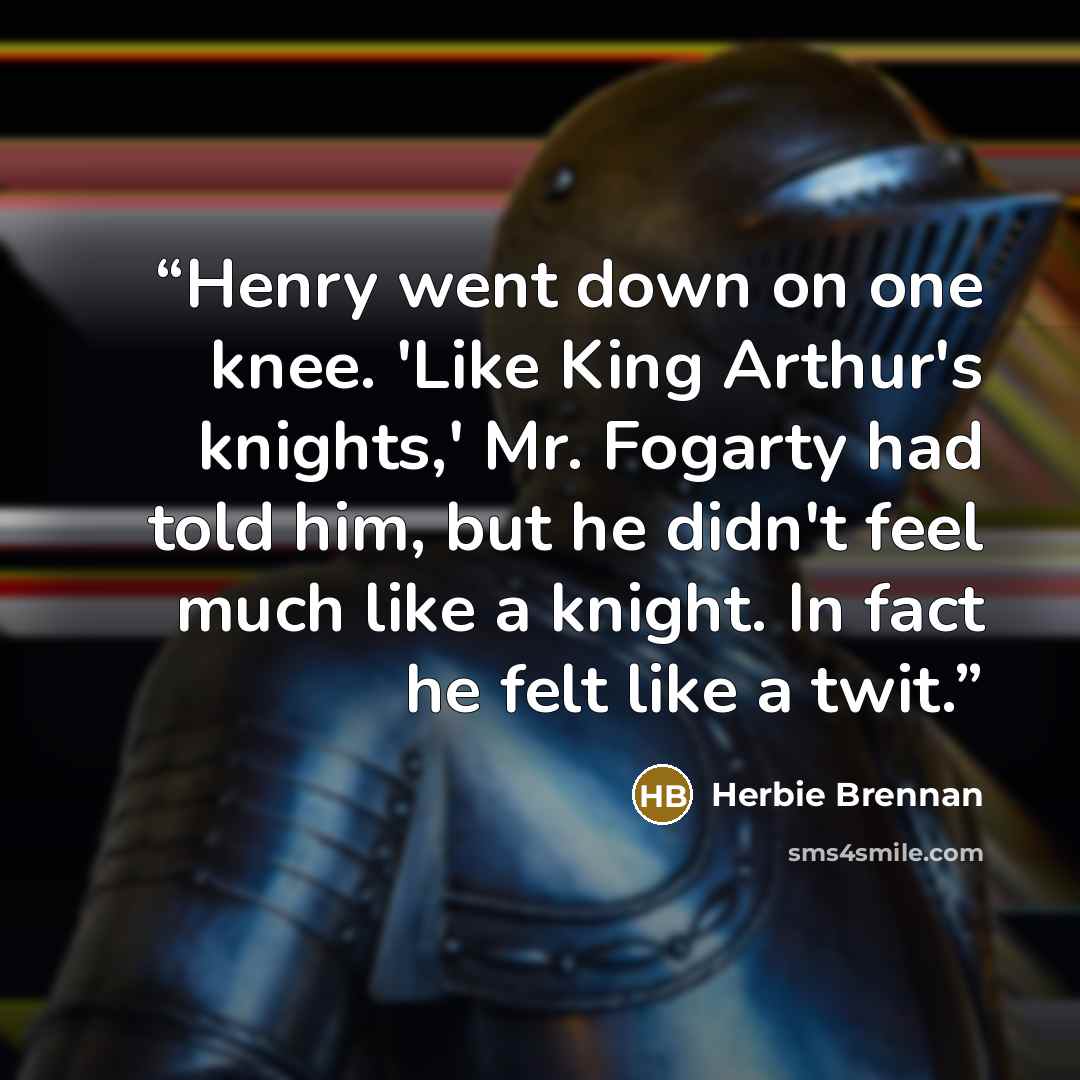 “Henry went down on one knee. 'Like King Arthur's knights,' Mr. Fogarty had told him, but he didn't feel much like a knight. In fact he felt like a twit.” quote by Herbie Brennan