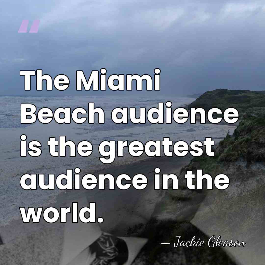 The Miami Beach audience is the greatest audience in the world. - Jackie Gleason