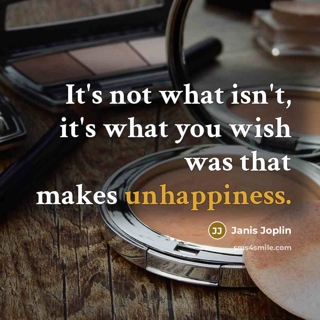 “It's not what isn't, it's what you wish was that makes unhappiness.” quote by Janis Joplin