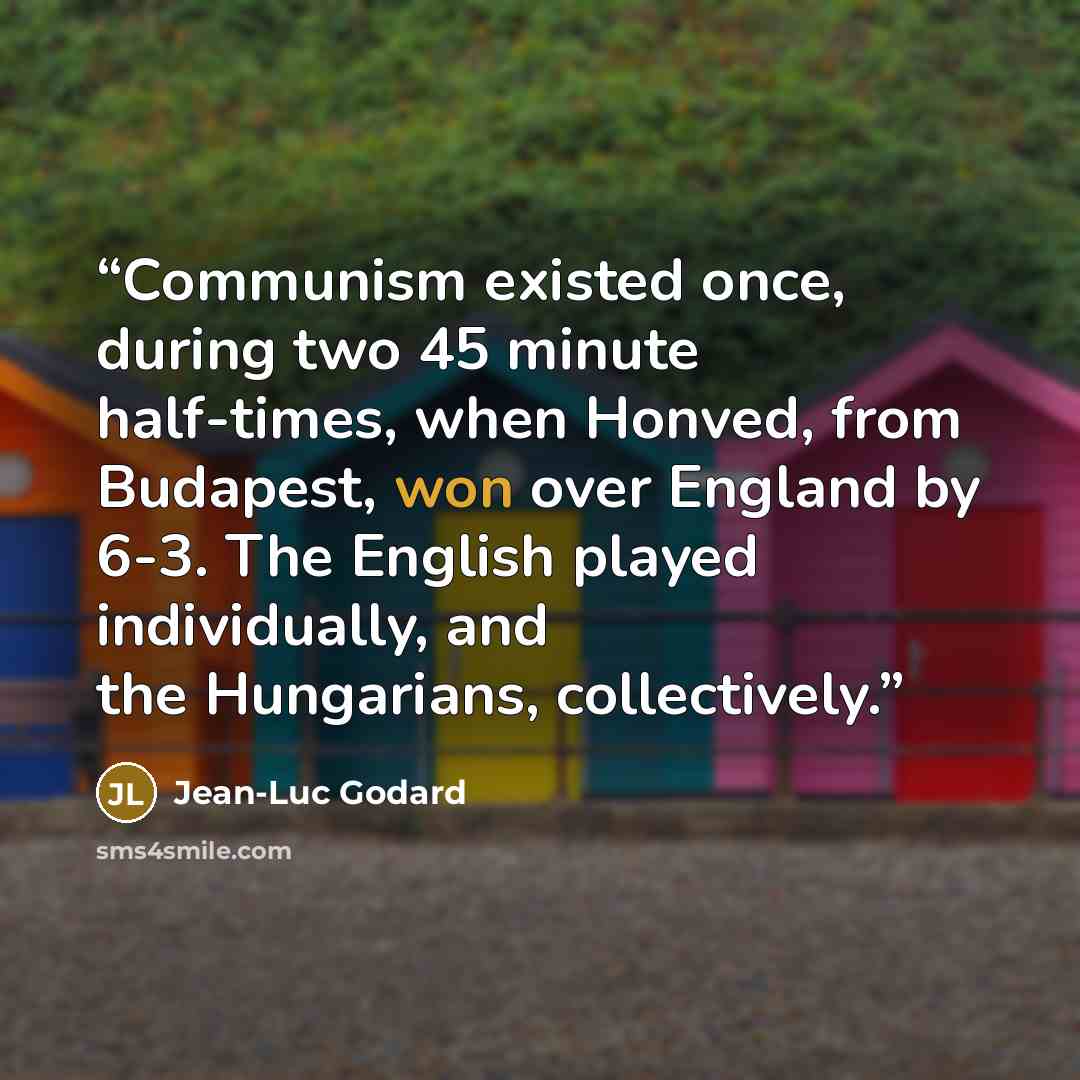 “Communism existed once, during two 45 minute half-times, when Honved, from Budapest, won over England by 6-3. The English played individually, and the Hungarians, collectively.” quote by Jean-Luc Godard