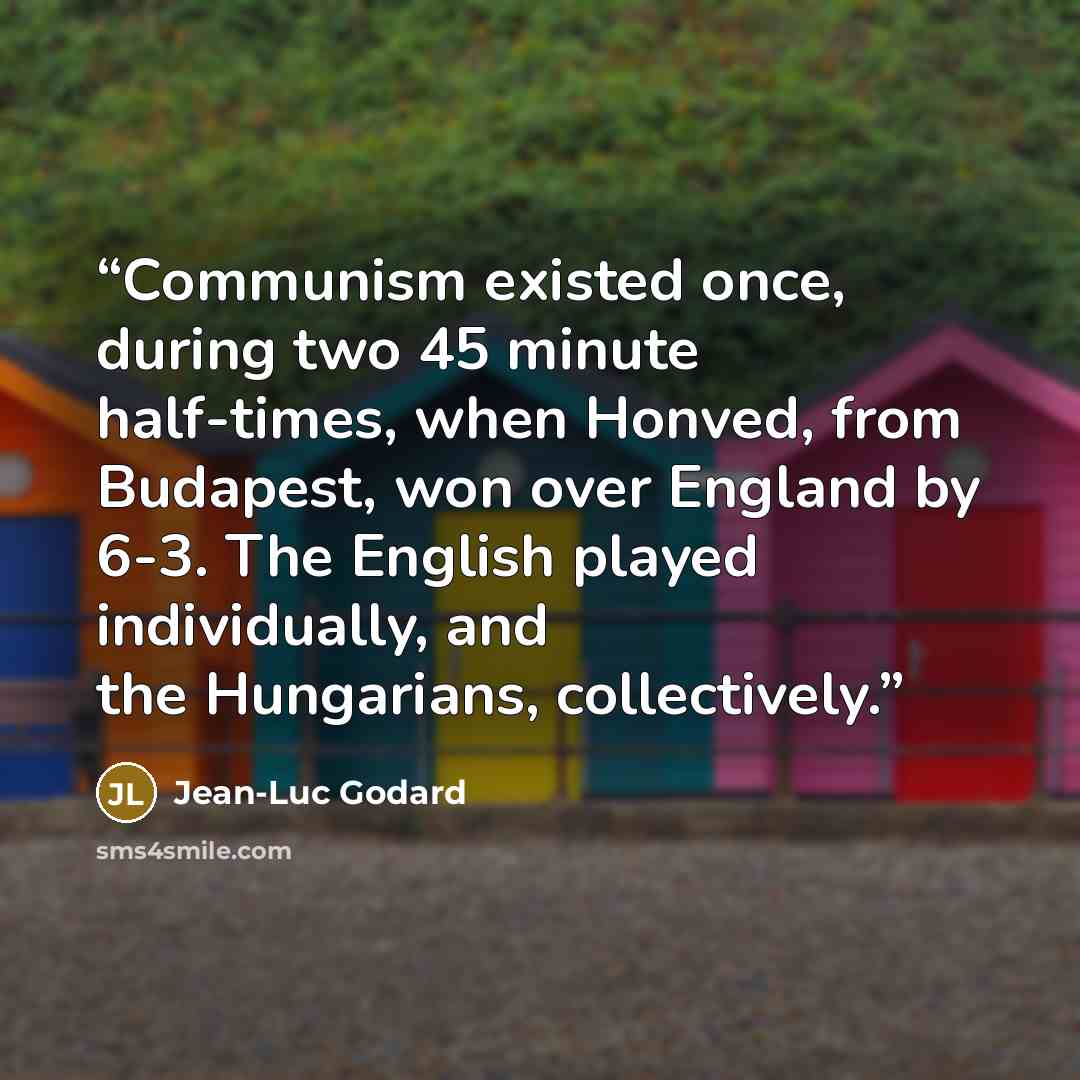 “Communism existed once, during two 45 minute half-times, when Honved, from Budapest, won over England by 6-3. The English played individually, and the Hungarians, collectively.” quote by Jean-Luc Godard