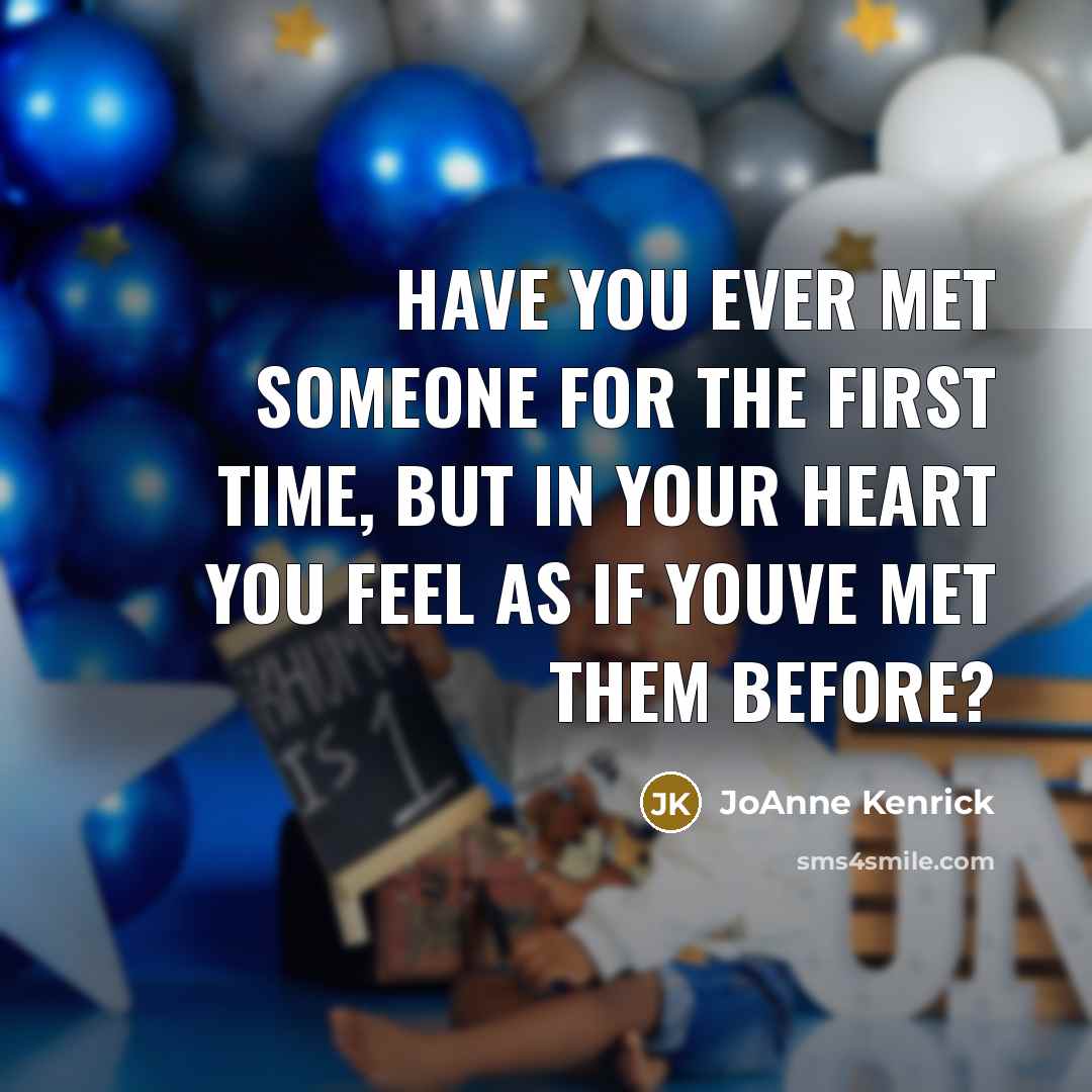 “Have you ever met someone for the first time, but in your heart you feel as if youve met them before?” quote by JoAnne Kenrick