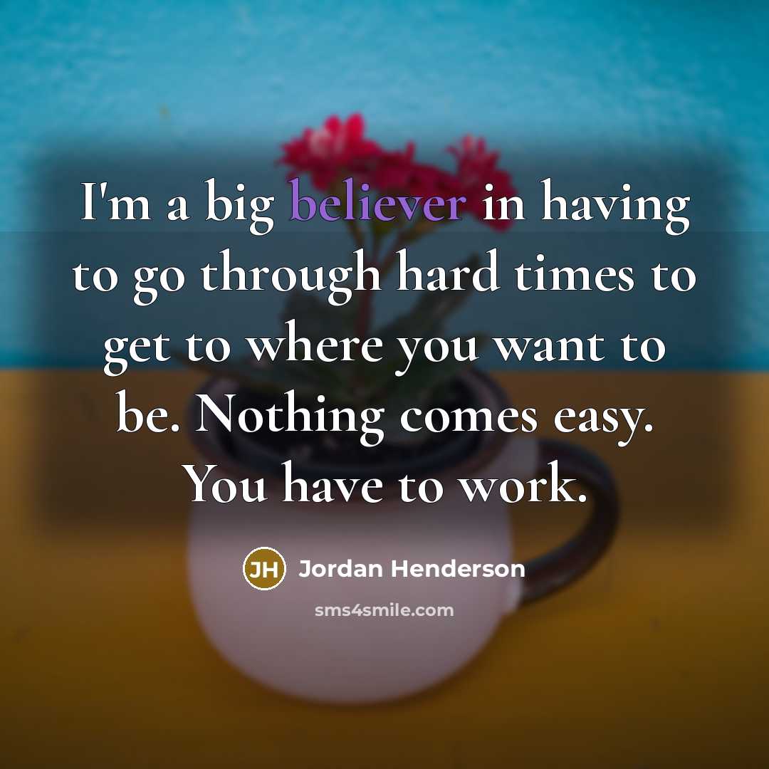 “I'm a big believer in having to go through hard times to get to where you want to be. Nothing comes easy. You have to work.” quote by Jordan Henderson