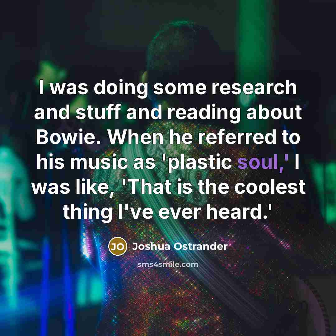 “I was doing some research and stuff and reading about Bowie. When he referred to his music as 'plastic soul,' I was like, 'That is the coolest thing I've ever heard.'” quote by Joshua Ostrander